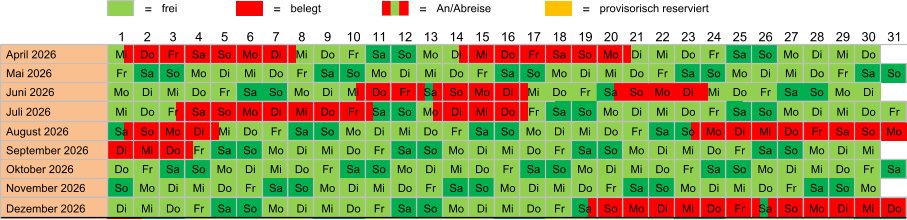 = frei = belegt = An/Abreise = provisorisch reserviert  April 2026 Mi Do Fr Sa So Mo Di Mi Do Fr Sa So Mo Di Mi Do Fr Sa So Mo Di Mi Do Fr Sa So Mo Di Mi Do  Mai 2026 Fr Sa So Mo Di Mi Do Fr Sa So Mo Di Mi Do Fr Sa So Mo Di Mi Do Fr Sa So Mo Di Mi Do Fr Sa So  Juni 2026 Mo Di Mi Do Fr Sa So Mo Di Mi Do Fr Sa So Mo Di Mi Do Fr Sa So Mo Di Mi Do Fr Sa So Mo Di  Juli 2026 Mi Do Fr Sa So Mo Di Mi Do Fr Sa So Mo Di Mi Do Fr Sa So Mo Di Mi Do Fr Sa So Mo Di Mi Do Fr  August 2026 Sa So Mo Di Mi Do Fr Sa So Mo Di Mi Do Fr Sa So Mo Di Mi Do Fr Sa So Mo Di Mi Do Fr Sa So Mo  September 2026 Di Mi Do Fr Sa So Mo Di Mi Do Fr Sa So Mo Di Mi Do Fr Sa So Mo Di Mi Do Fr Sa So Mo Di Mi  Oktober 2026 Do Fr Sa So Mo Di Mi Do Fr Sa So Mo Di Mi Do Fr Sa So Mo Di Mi Do Fr Sa So Mo Di Mi Do Fr Sa  November 2026 So Mo Di Mi Do Fr Sa So Mo Di Mi Do Fr Sa So Mo Di Mi Do Fr Sa So Mo Di Mi Do Fr Sa So Mo  Dezember 2026 Di Mi Do Fr Sa So Mo Di Mi Do Fr Sa So Mo Di Mi Do Fr Sa So Mo Di Mi Do Fr Sa So Mo Di Mi Do 12 1 2 3 4 5 6 7 8 9 10 11 24 13 14 15 16 17 18 19 20 21 22 23 31 25 26 27 28 29 30