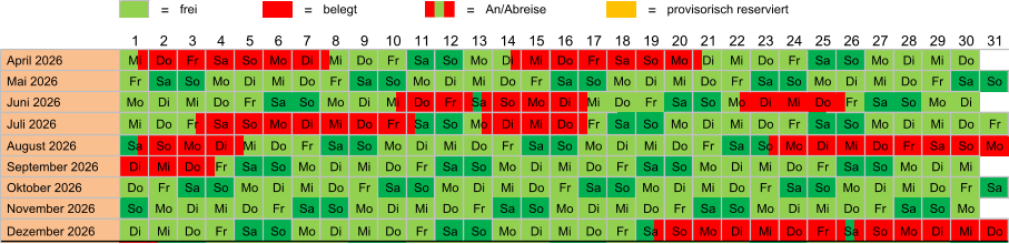 = frei = belegt = An/Abreise = provisorisch reserviert  April 2026 Mi Do Fr Sa So Mo Di Mi Do Fr Sa So Mo Di Mi Do Fr Sa So Mo Di Mi Do Fr Sa So Mo Di Mi Do  Mai 2026 Fr Sa So Mo Di Mi Do Fr Sa So Mo Di Mi Do Fr Sa So Mo Di Mi Do Fr Sa So Mo Di Mi Do Fr Sa So  Juni 2026 Mo Di Mi Do Fr Sa So Mo Di Mi Do Fr Sa So Mo Di Mi Do Fr Sa So Mo Di Mi Do Fr Sa So Mo Di  Juli 2026 Mi Do Fr Sa So Mo Di Mi Do Fr Sa So Mo Di Mi Do Fr Sa So Mo Di Mi Do Fr Sa So Mo Di Mi Do Fr  August 2026 Sa So Mo Di Mi Do Fr Sa So Mo Di Mi Do Fr Sa So Mo Di Mi Do Fr Sa So Mo Di Mi Do Fr Sa So Mo  September 2026 Di Mi Do Fr Sa So Mo Di Mi Do Fr Sa So Mo Di Mi Do Fr Sa So Mo Di Mi Do Fr Sa So Mo Di Mi  Oktober 2026 Do Fr Sa So Mo Di Mi Do Fr Sa So Mo Di Mi Do Fr Sa So Mo Di Mi Do Fr Sa So Mo Di Mi Do Fr Sa  November 2026 So Mo Di Mi Do Fr Sa So Mo Di Mi Do Fr Sa So Mo Di Mi Do Fr Sa So Mo Di Mi Do Fr Sa So Mo  Dezember 2026 Di Mi Do Fr Sa So Mo Di Mi Do Fr Sa So Mo Di Mi Do Fr Sa So Mo Di Mi Do Fr Sa So Mo Di Mi Do 31 25 26 27 28 29 30 24 13 14 15 16 17 18 19 20 21 22 23 12 1 2 3 4 5 6 7 8 9 10 11